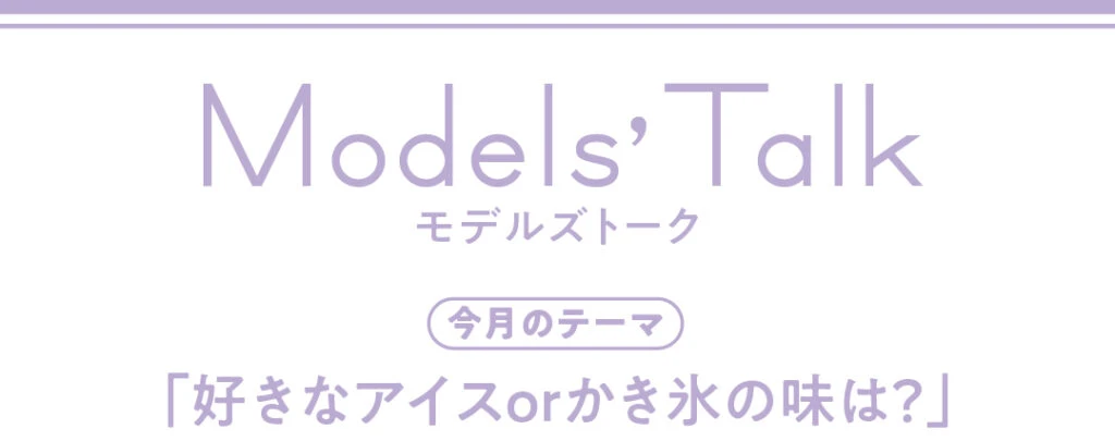 Models' talk【今月のテーマ】「好きなアイスorかき氷の味は?」