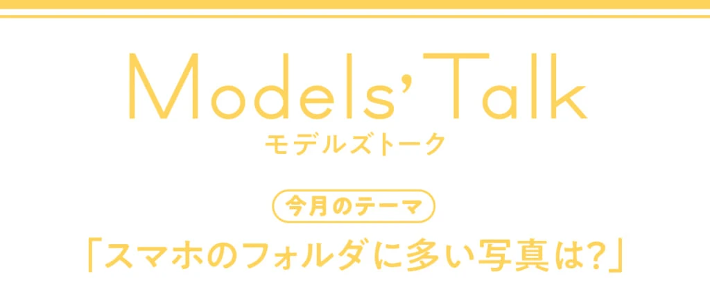 Models' talk【今月のテーマ】「スマホのフォルダに多い写真は?」