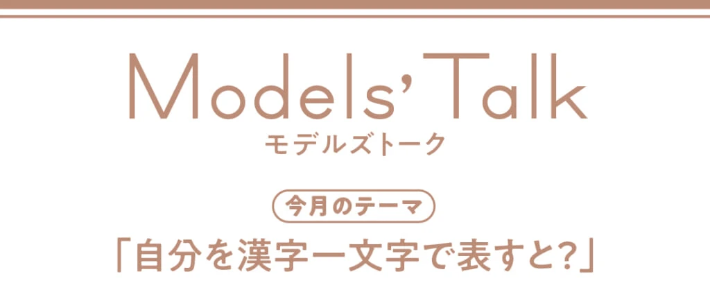 Models' talk【今月のテーマ】「自分を漢字一文字で表すと？」