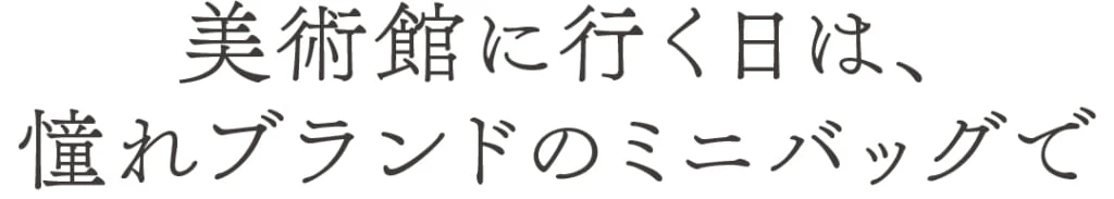 美術館に行く日は、憧れブランドのミニバッグで