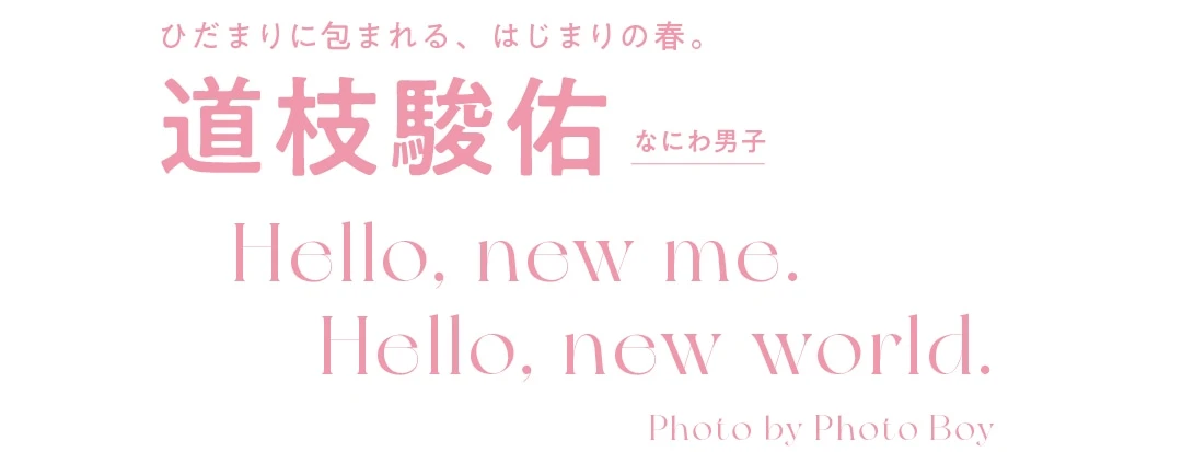 道枝駿佑 なにわ男子 Hello, new me.
Hello, new world. Photo by Photo Boy