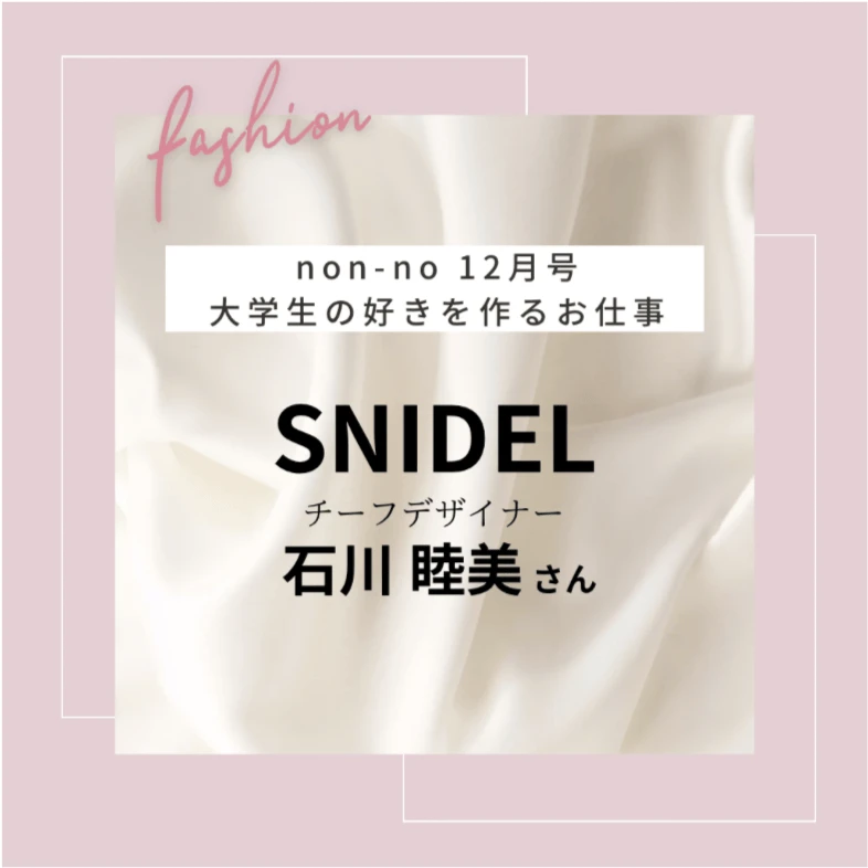 【non-no 12月号】「好き」を生み出すお仕事訪問!SNIDELチーフデザイナー石川睦美さんにインタビュー