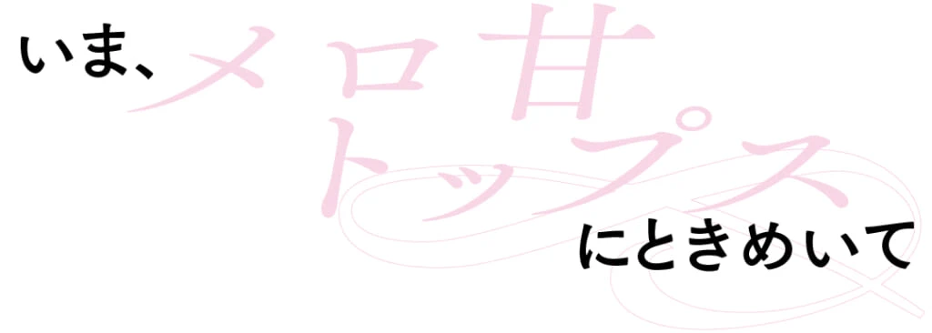 いま、メロ甘トップスにときめいて