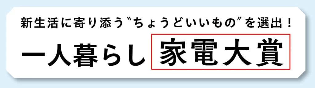 新生活に寄り添う＂ちょうどいいもの＂を選出！ 一人暮らし家電大賞