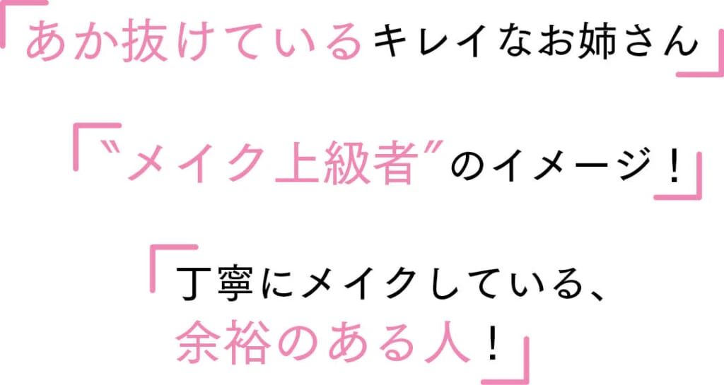 Q.マットリップをつけている人ってどんなイメージ?
「あか抜けているキレイなお姉さん」
「〝メイク上級者〟のイメージ!」
「丁寧にメイクしている、余裕のある人!」