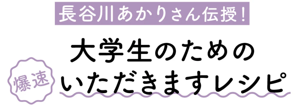 長谷川あかりさん伝授！ 大学生のための爆速いただきますレシピ