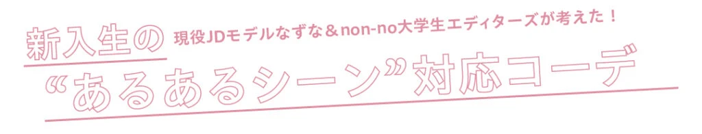 現役JDモデルなずな＆non-no大学生エディターズが考えた！新入生の “ あるあるシーン” 対応コーデ