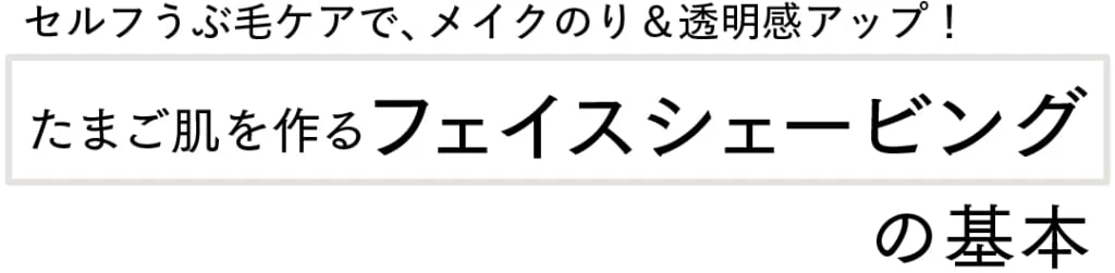 セルフうぶ毛ケアで、メイクのり&透明感アップ! たまご肌を作るフェイスシェービングの基本