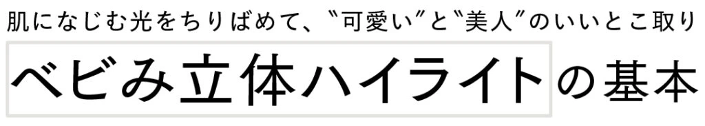 肌になじむ光をちりばめて、"可愛い"と"美人"のいいとこ取り ベビみ立体ハイライトの基本