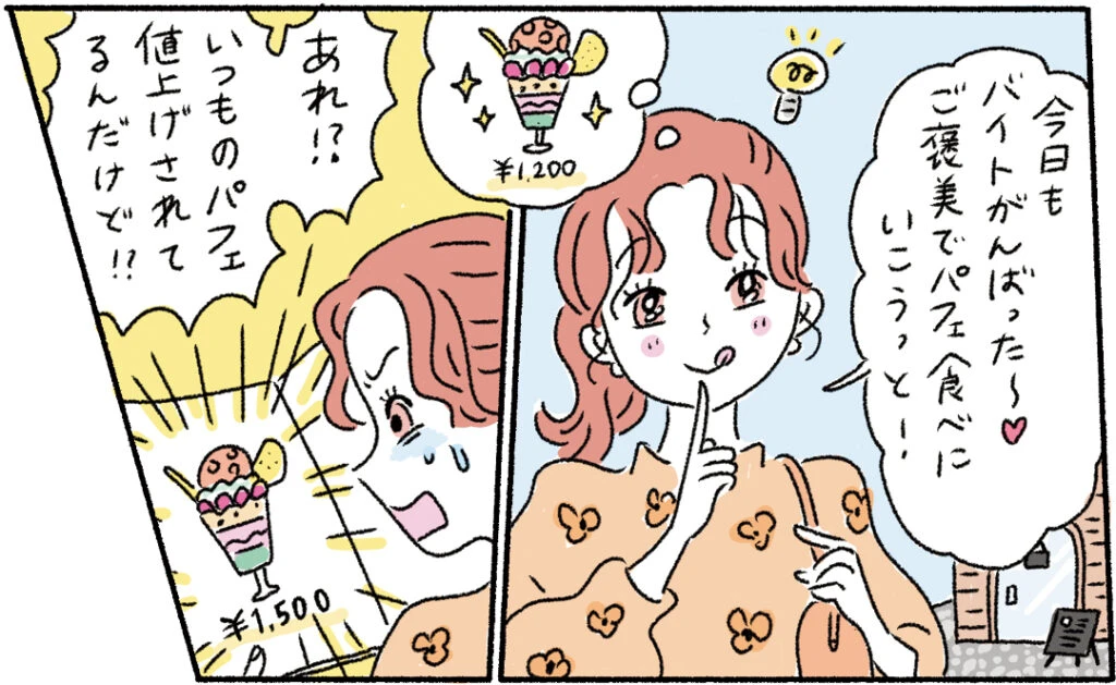 今日もバイトがんばった〜♡ご褒美でパフェ食べにいこうっと！

あれ！？いつものパフェ値上げされてるんだけど！？