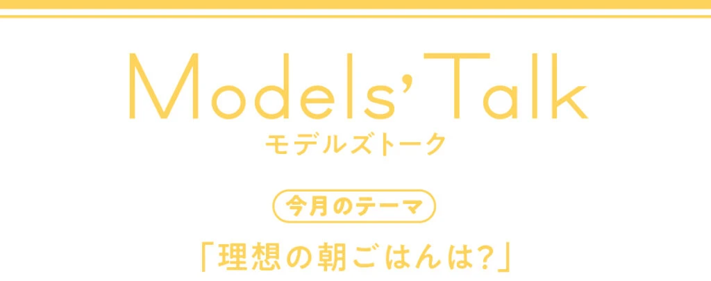 Models' talk【今月のテーマ】「理想の朝ごはんは？」