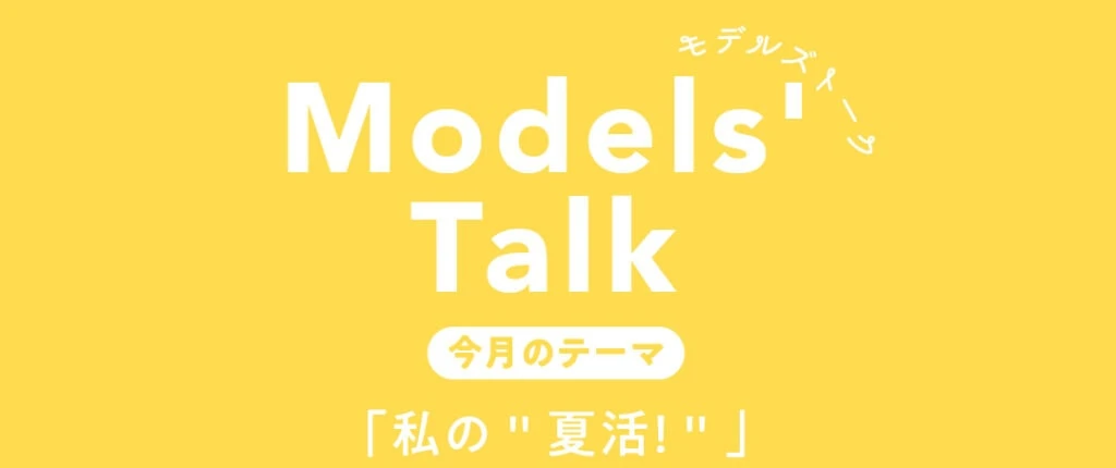 MODELS' TALK今月のテーマは「私の"夏活!"」