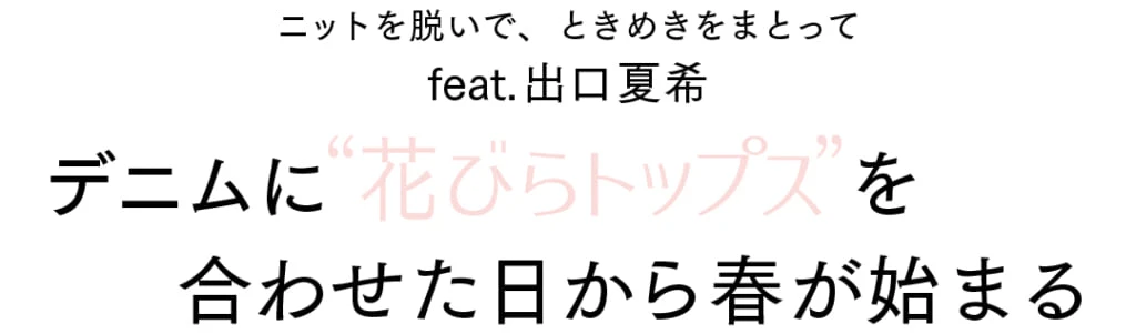 ニットを脱いで、ときめきをまとって feat 出口夏希 デニムに“花びらトップス”を合わせた日から春が始まる