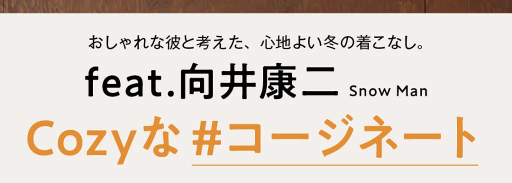 おしゃれな彼と考えた、心地よい冬の着こなし。feat.向井康二 Snow Man Cozyな#コージネート