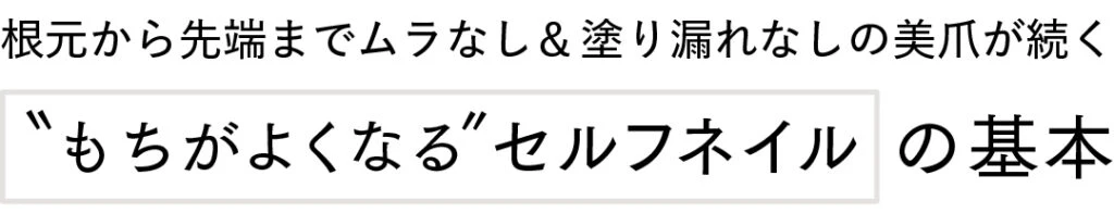 根元から先端までムラなし&塗り漏れなしの美爪が続く
＂もちがよくなる＂セルフネイルの基本